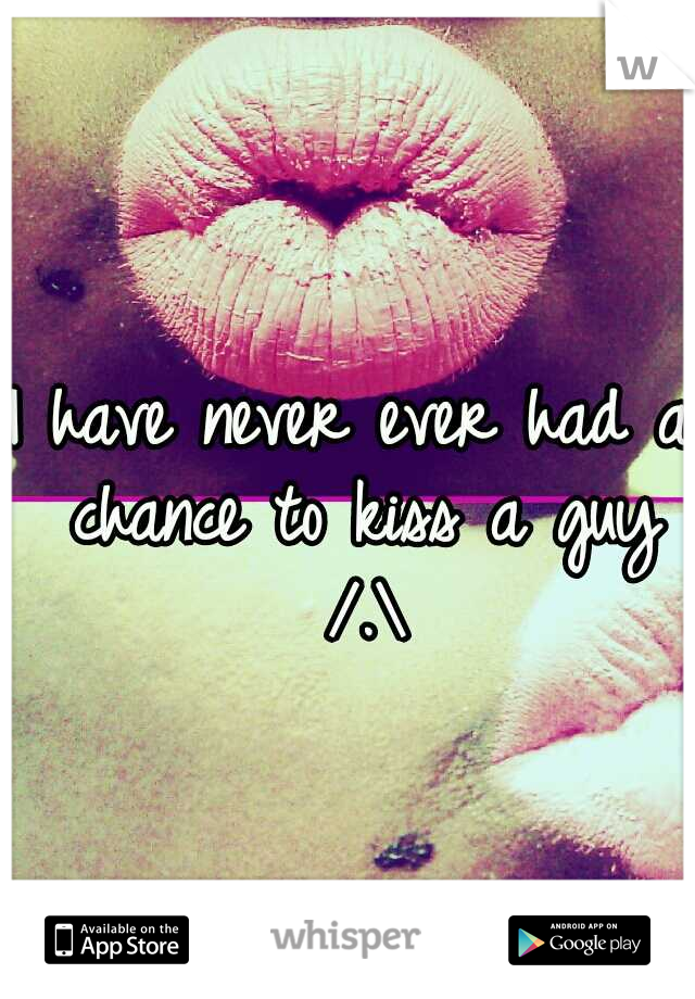 I have never ever had a chance to kiss a guy /.\
