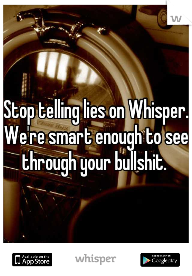Stop telling lies on Whisper. We're smart enough to see through your bullshit. 