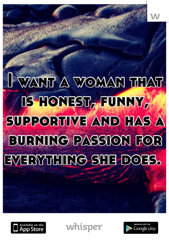I want a woman that is honest, funny, supportive and has a burning passion for everything she does. 