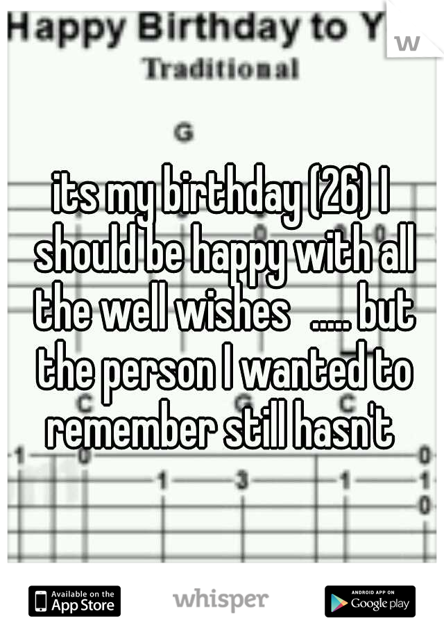 its my birthday (26) I should be happy with all the well wishes
..... but the person I wanted to remember still hasn't 