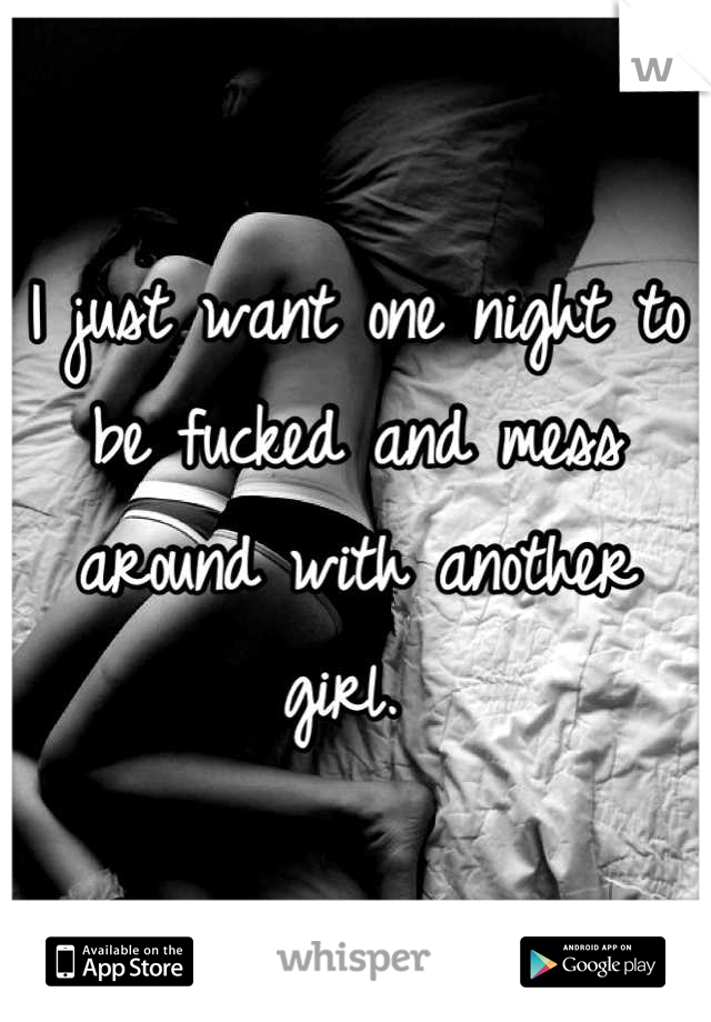 I just want one night to be fucked and mess around with another girl. 
