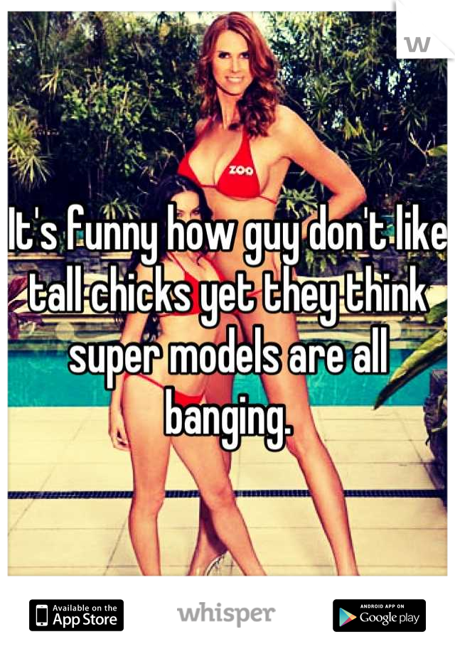 It's funny how guy don't like tall chicks yet they think super models are all banging.