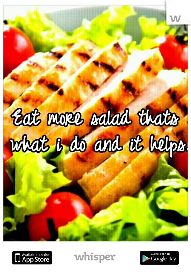 Eat more salad thats what i do and it helps.