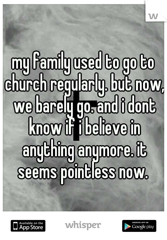 my family used to go to church regularly. but now, we barely go. and i dont know if i believe in anything anymore. it seems pointless now. 