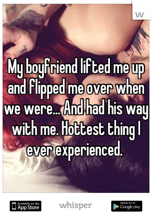 My boyfriend lifted me up and flipped me over when we were... And had his way with me. Hottest thing I ever experienced. 