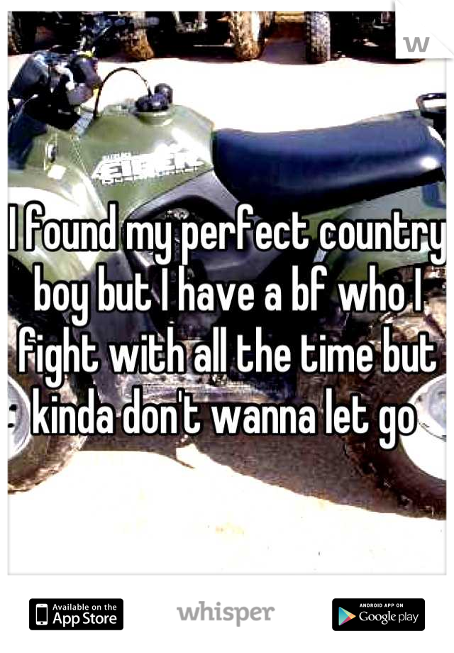 I found my perfect country boy but I have a bf who I fight with all the time but kinda don't wanna let go 