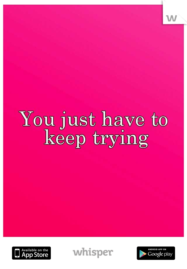 You just have to keep trying
