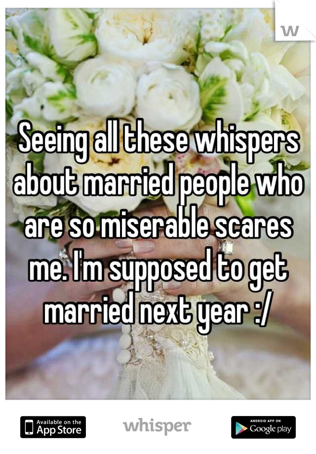Seeing all these whispers about married people who are so miserable scares me. I'm supposed to get married next year :/