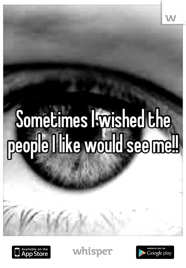 Sometimes I wished the people I like would see me!!