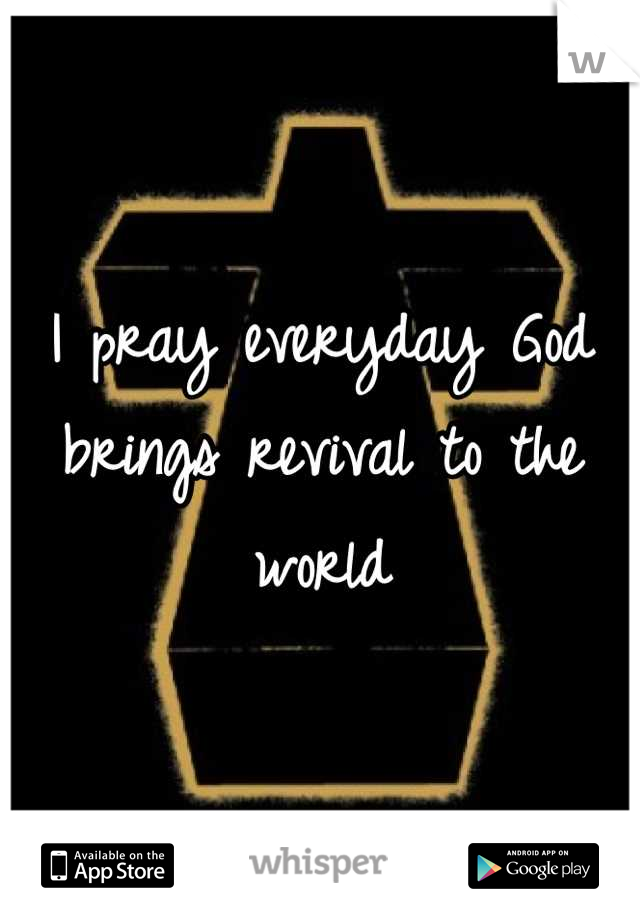 I pray everyday God brings revival to the world