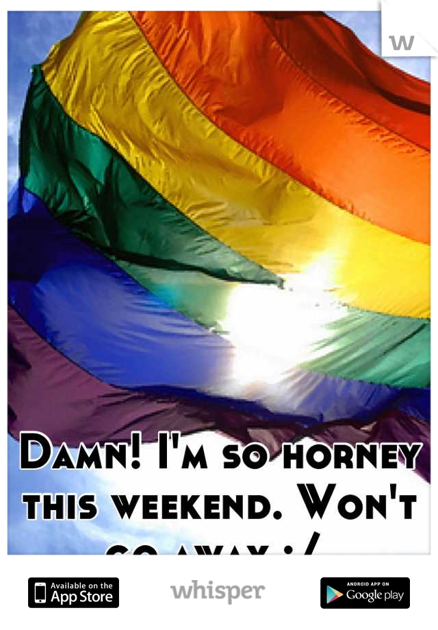 Damn! I'm so horney this weekend. Won't go away :/ 