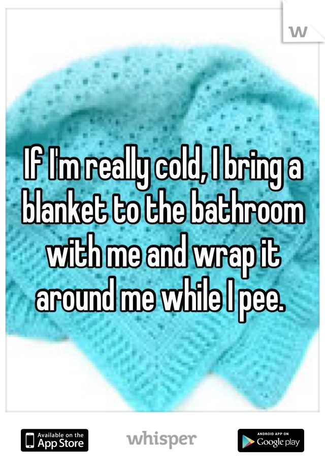 If I'm really cold, I bring a blanket to the bathroom with me and wrap it around me while I pee. 