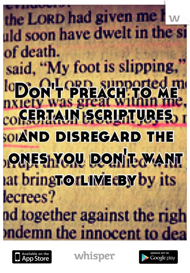 Don't preach to me certain scriptures and disregard the ones you don't want to live by
