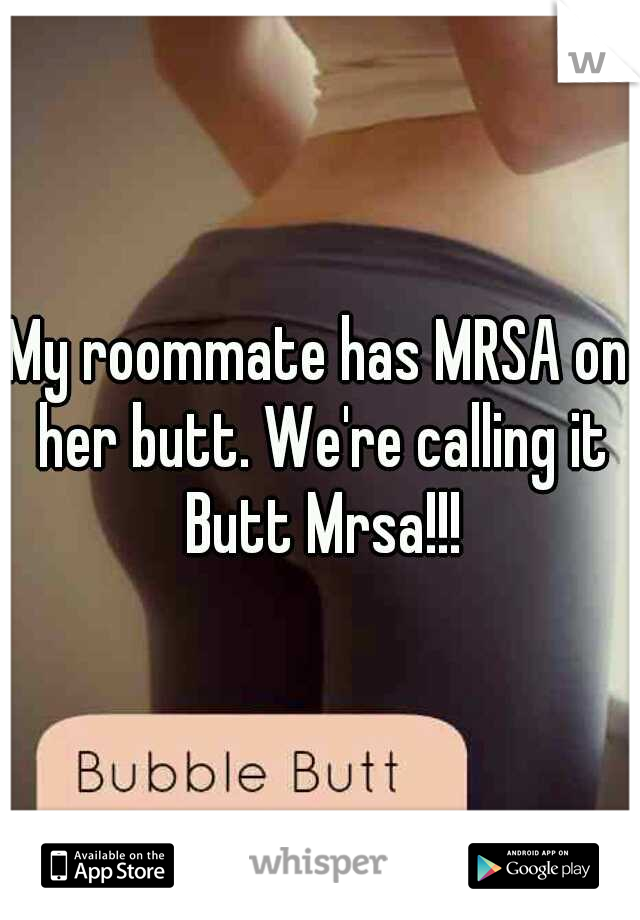 My roommate has MRSA on her butt. We're calling it Butt Mrsa!!!
