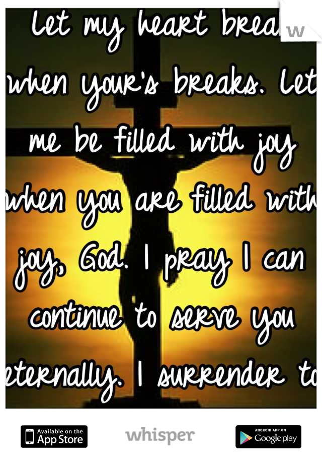 Let my heart break when your's breaks. Let me be filled with joy when you are filled with joy, God. I pray I can continue to serve you eternally. I surrender to you completely. 