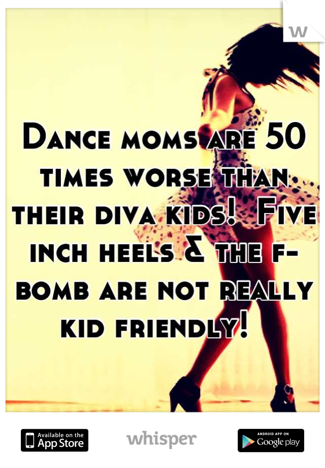 Dance moms are 50 times worse than their diva kids!  Five inch heels & the f-bomb are not really kid friendly!  
