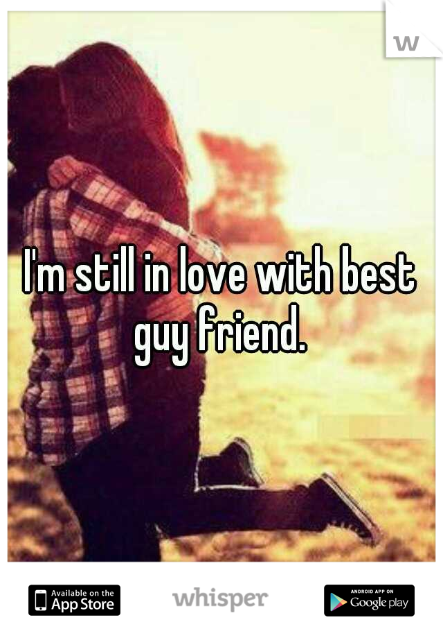 I'm still in love with best guy friend. 