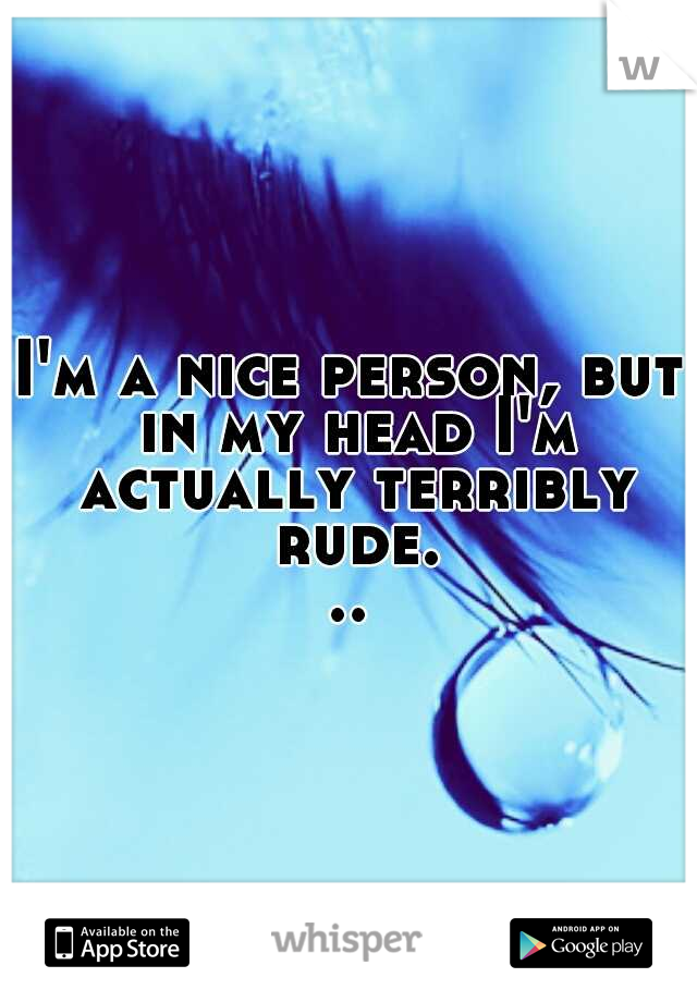 I'm a nice person, but in my head I'm actually terribly rude...