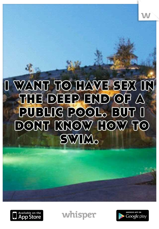 i want to have sex in the deep end of a public pool. but i dont know how to swim. 