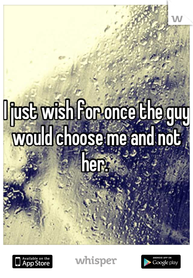I just wish for once the guy would choose me and not her. 