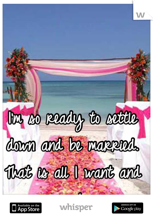 I'm so ready to settle down and be married. That is all I want and soon! 