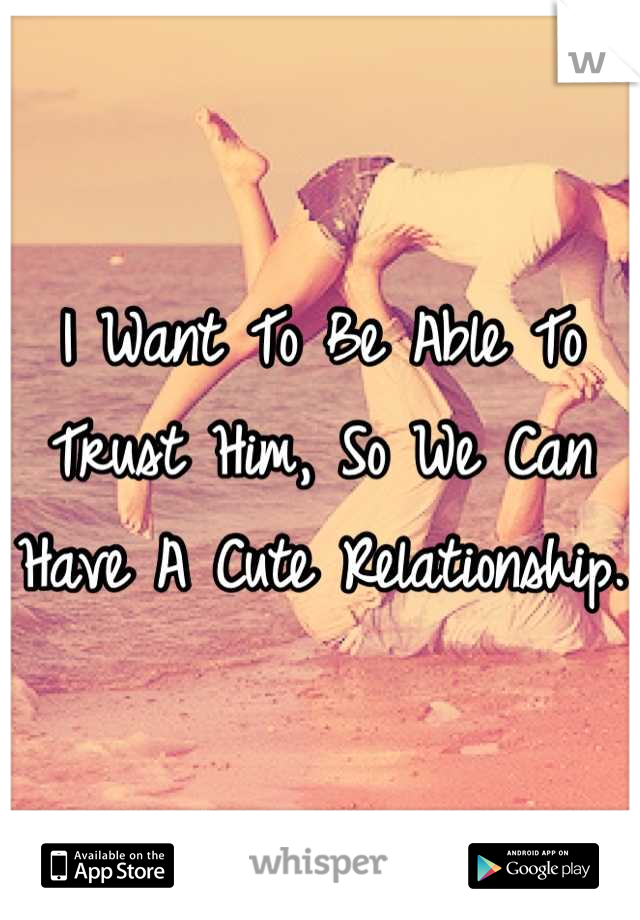 I Want To Be Able To Trust Him, So We Can Have A Cute Relationship.