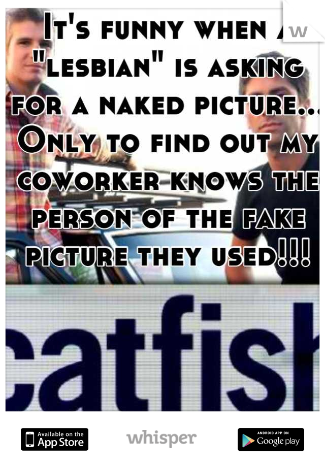It's funny when a "lesbian" is asking for a naked picture... Only to find out my coworker knows the person of the fake picture they used!!!