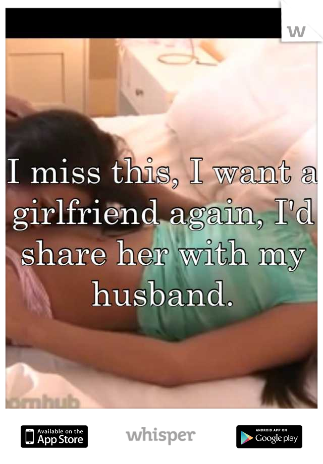 I miss this, I want a girlfriend again, I'd share her with my husband.