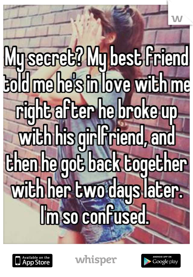 My secret? My best friend told me he's in love with me right after he broke up with his girlfriend, and then he got back together with her two days later. I'm so confused. 