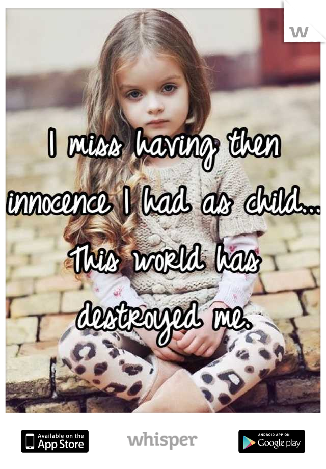 I miss having then innocence I had as child... This world has destroyed me.
