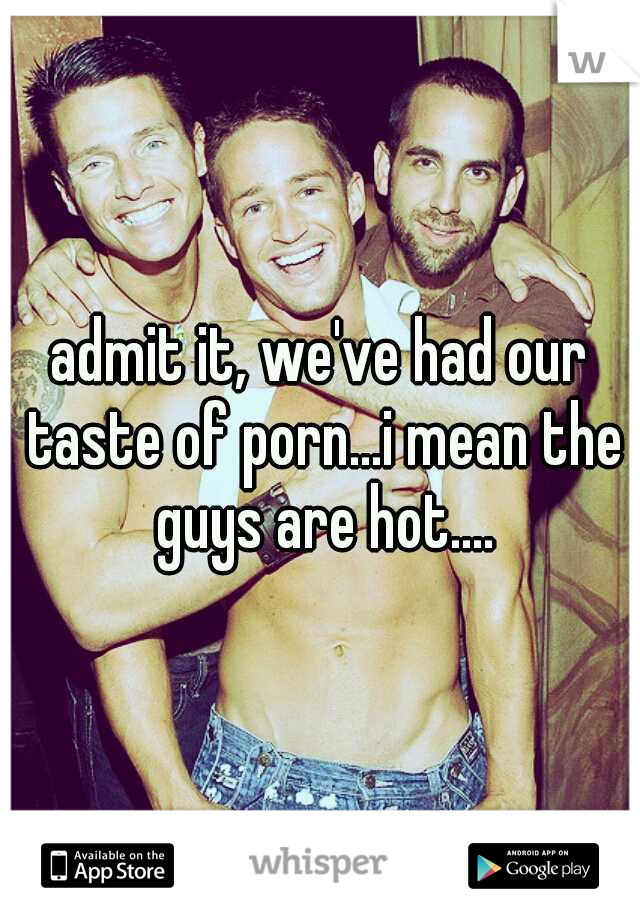 admit it, we've had our taste of porn...i mean the guys are hot....