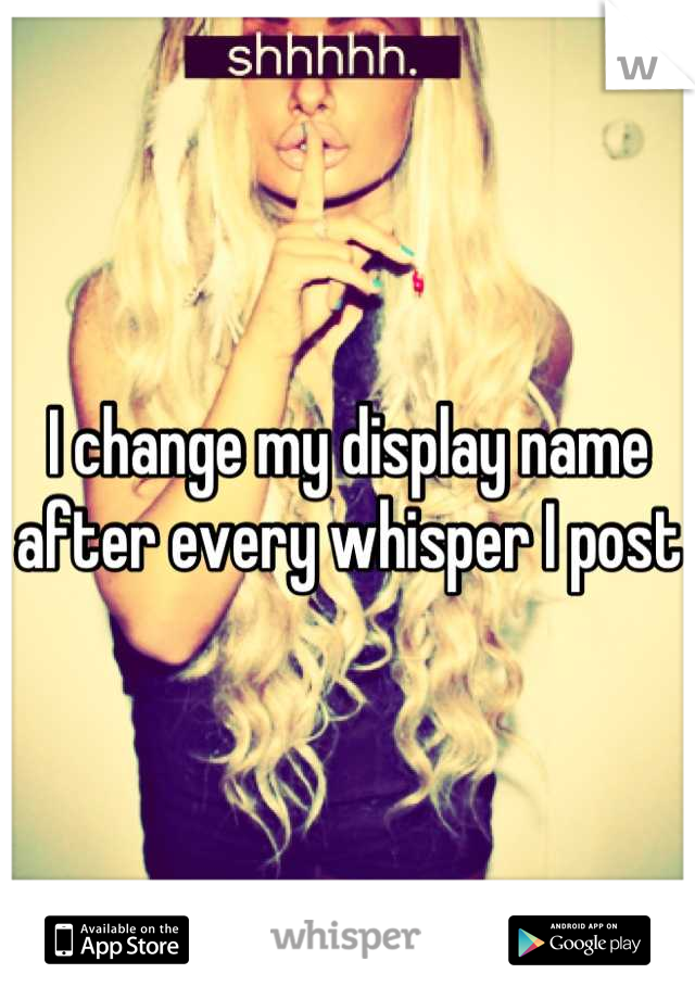 I change my display name after every whisper I post 