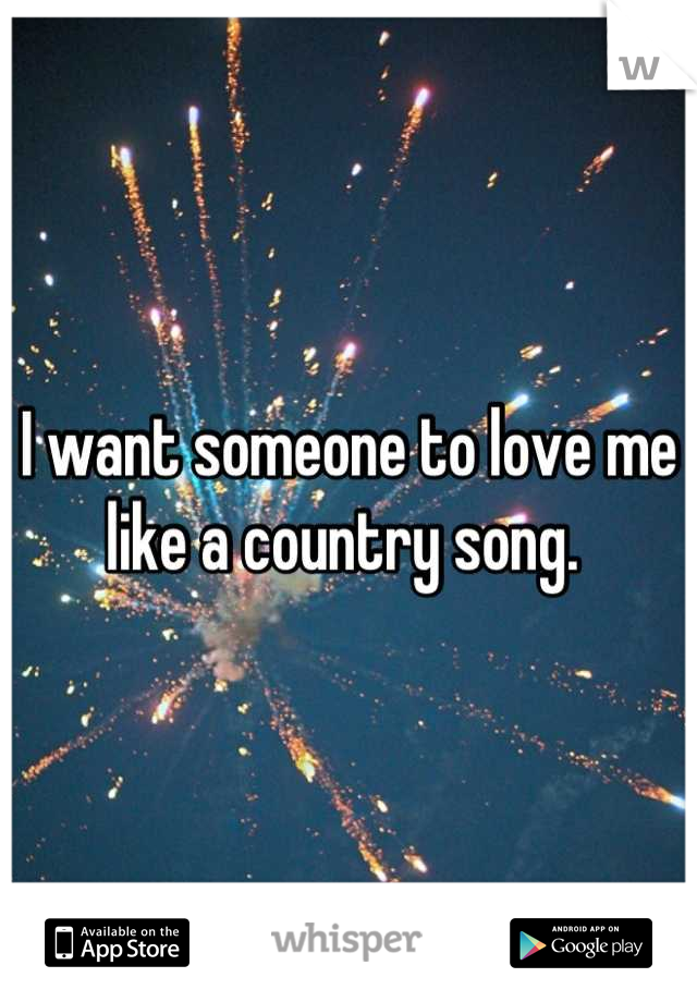 I want someone to love me
like a country song. 