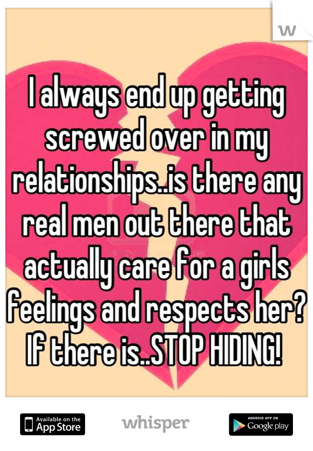 I always end up getting screwed over in my relationships..is there any real men out there that actually care for a girls feelings and respects her? If there is..STOP HIDING! 