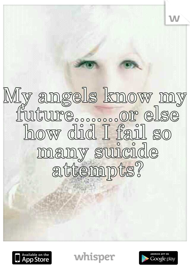 My angels know my future........or else how did I fail so many suicide attempts?