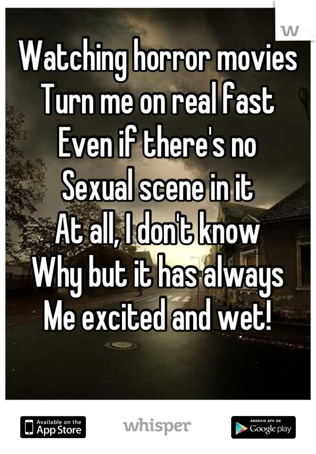 Watching horror movies
Turn me on real fast
Even if there's no
Sexual scene in it
At all, I don't know
Why but it has always 
Me excited and wet!