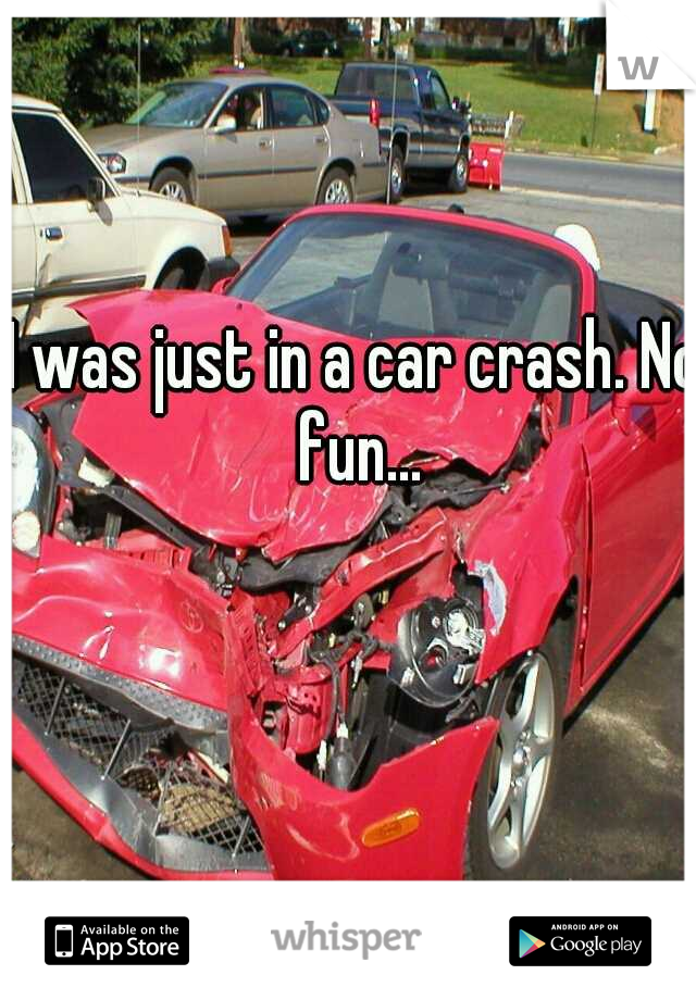 I was just in a car crash. No fun...