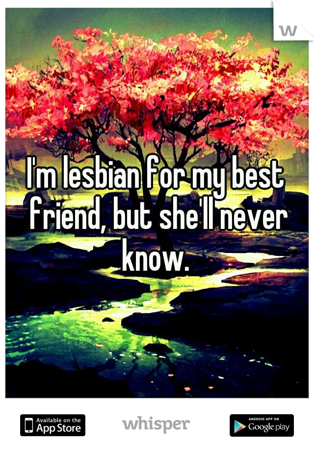 I'm lesbian for my best friend, but she'll never know. 