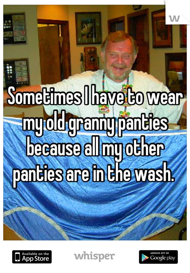 Sometimes I have to wear my old granny panties because all my other panties are in the wash. 