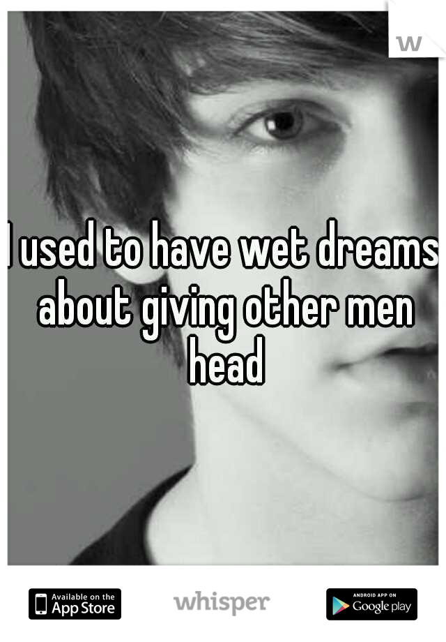 I used to have wet dreams about giving other men head