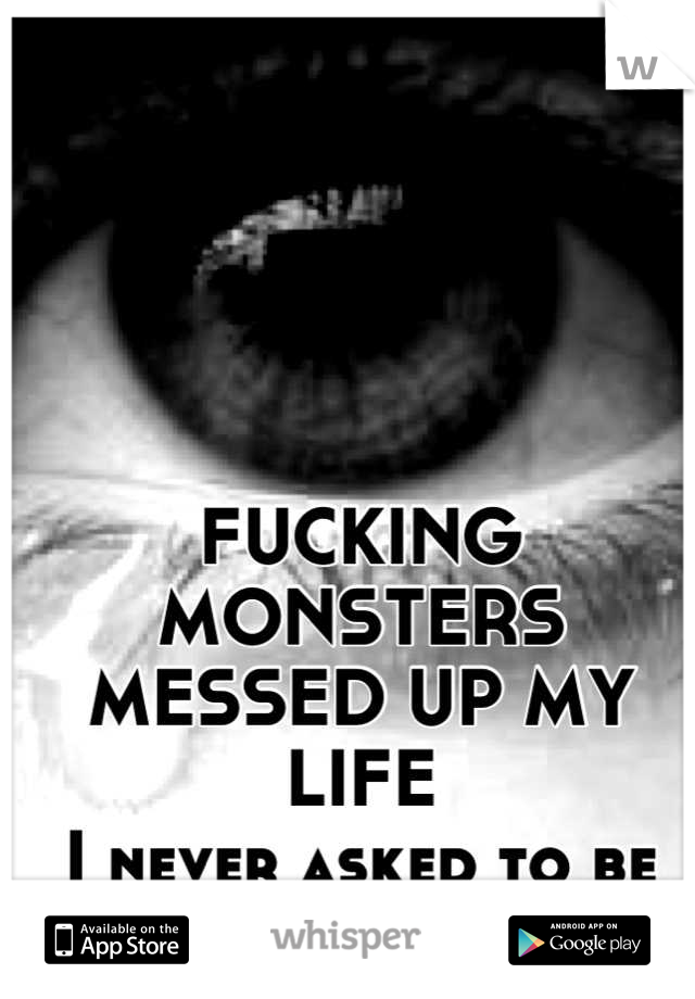 FUCKING MONSTERS MESSED UP MY LIFE
I never asked to be FUCKING BORN 