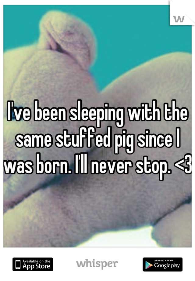 I've been sleeping with the same stuffed pig since I was born. I'll never stop. <3