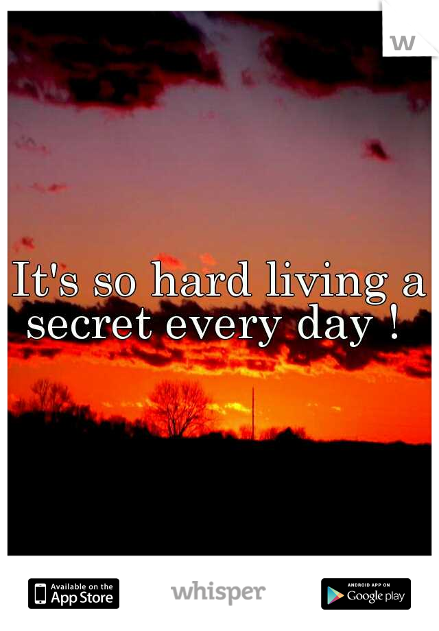 It's so hard living a secret every day !  