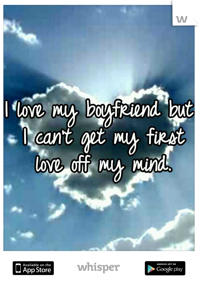 I love my boyfriend but I can't get my first love off my mind.
