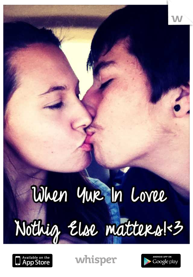 When Yur In Lovee 
Nothig Else matters!<3