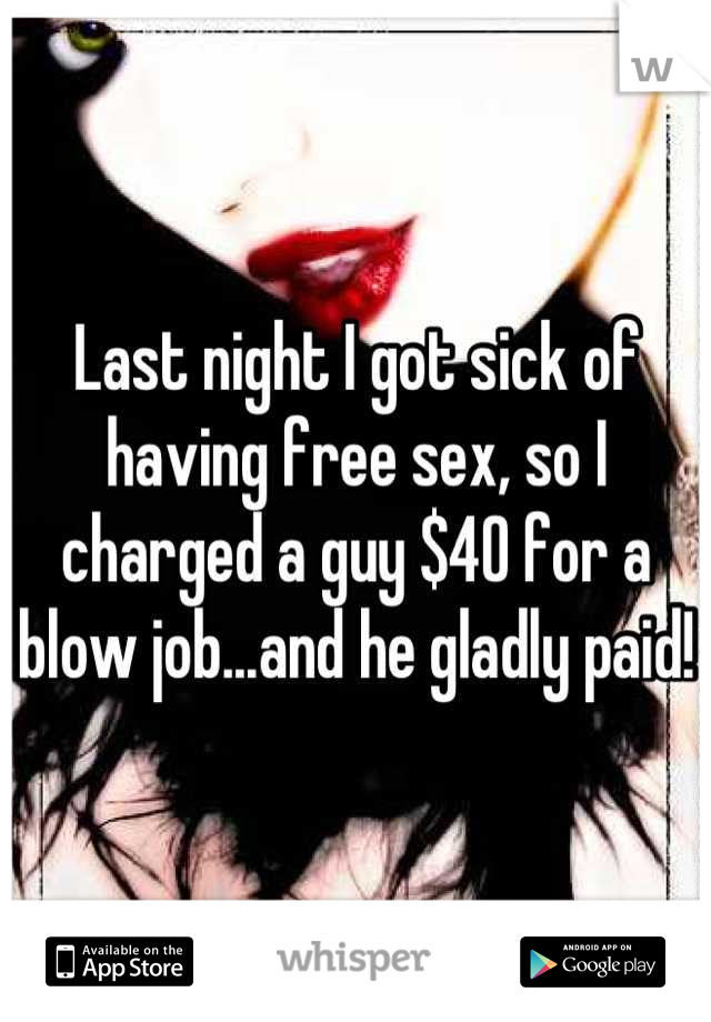 Last night I got sick of having free sex, so I charged a guy $40 for a blow job...and he gladly paid!
