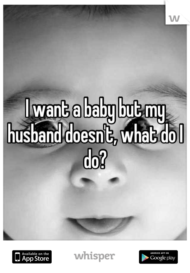 I want a baby but my husband doesn't, what do I do?
