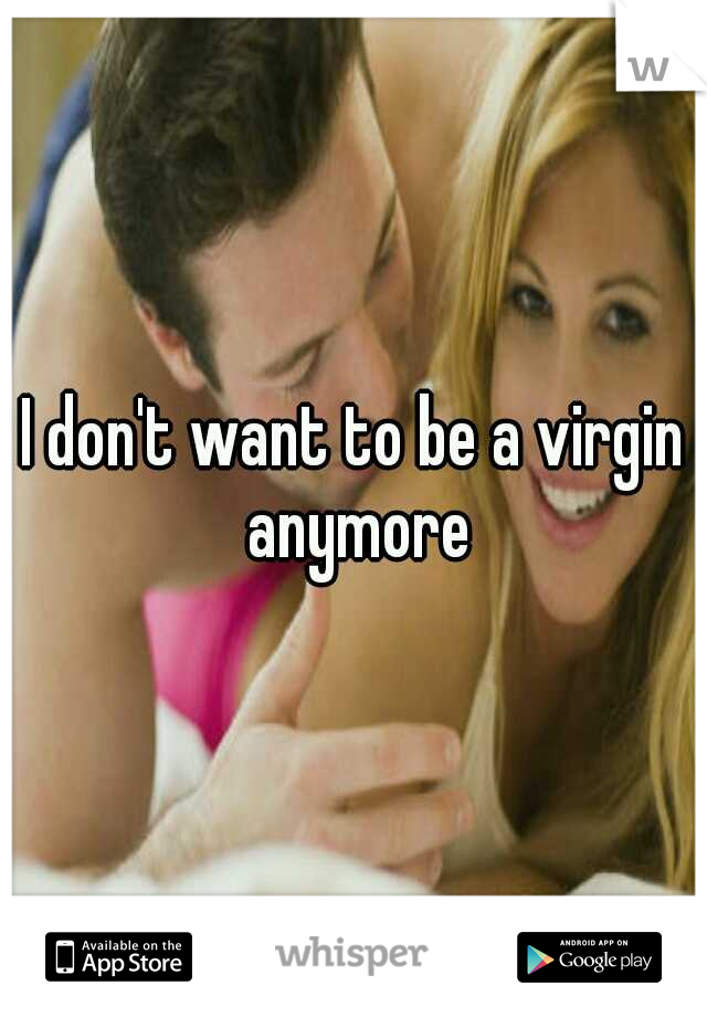 I don't want to be a virgin anymore