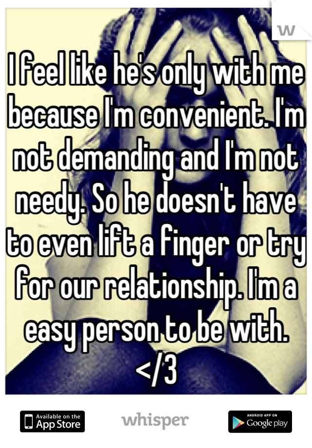 I feel like he's only with me because I'm convenient. I'm not demanding and I'm not needy. So he doesn't have to even lift a finger or try for our relationship. I'm a easy person to be with. </3