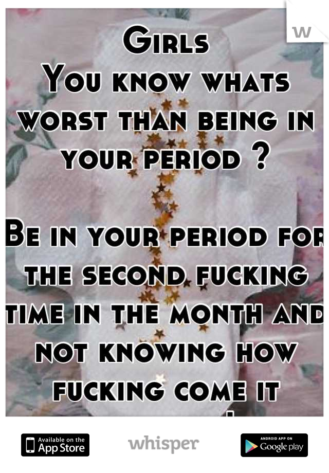 Girls
You know whats worst than being in your period ?

Be in your period for the second fucking time in the month and not knowing how fucking come it happens !